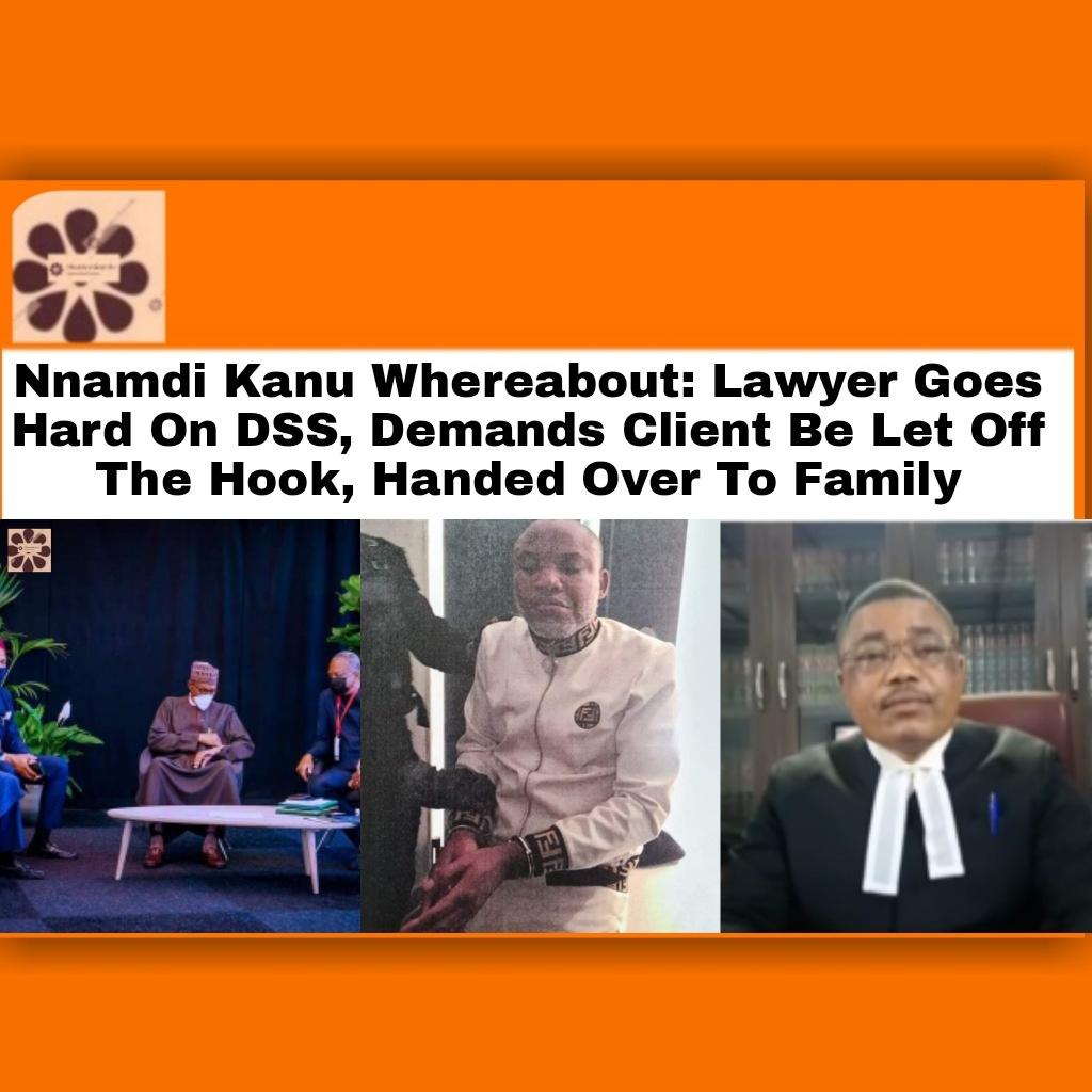 Nnamdi Kanu Whereabout: Lawyer Goes Hard On DSS, Demands Client Be Let Off The Hook, Handed Over To Family