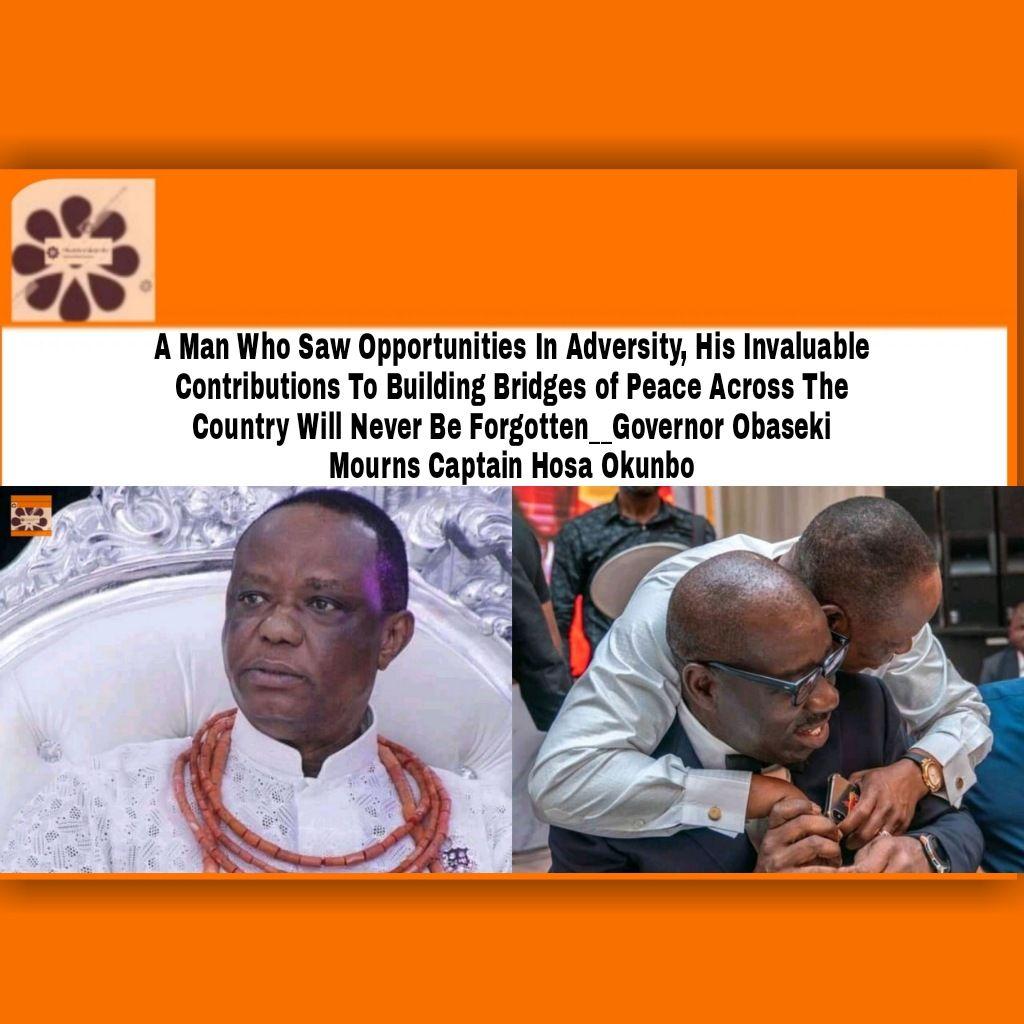 A Man Who Saw Opportunities In Adversity, His Invaluable Contributions To Building Bridges of Peace Across The Country Will Never Be Forgotten__Governor Obaseki Mourns Captain Hosa Okunbo