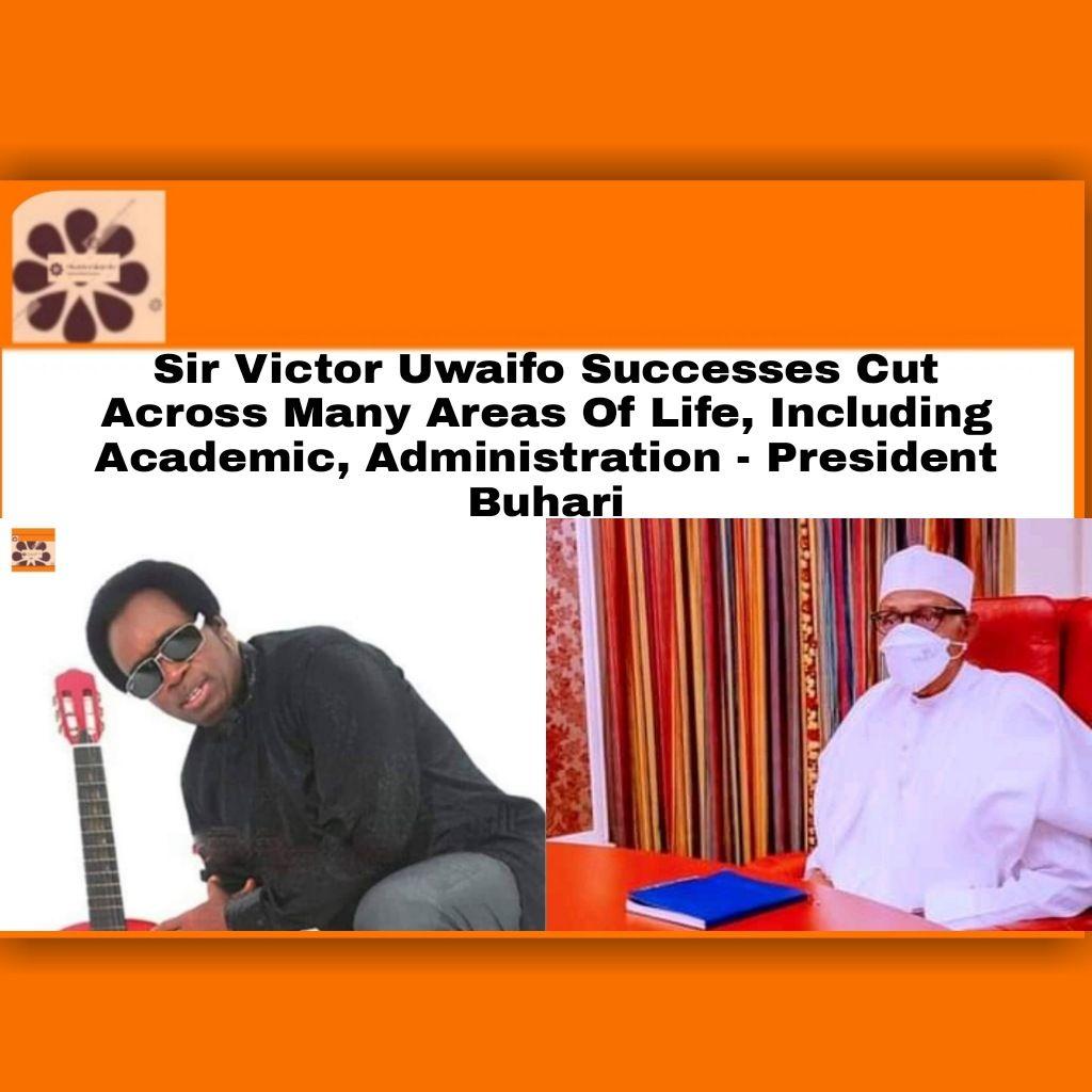 Sir Victor Uwaifo Successes Cut Across Many Areas Of Life, Including Academic, Administration - President Buhari ~ OsazuwaAkonedo #Joromi #SirVictorEfosaUwaifo