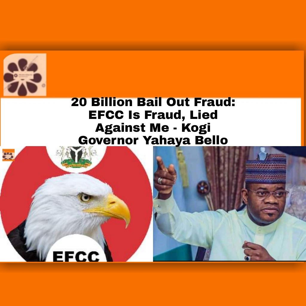 20 Billion Bail Out Fraud: EFCC Is Fraud, Lied Against Me - Kogi Governor Yahaya Bello