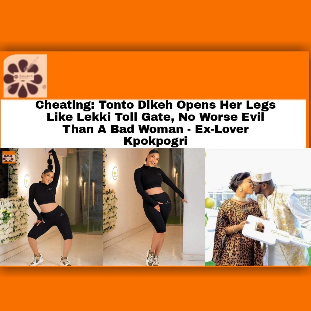 Cheating: Tonto Dikeh Opens Her Legs Like Lekki Toll Gate, No Worse Evil Than A Bad Woman - Ex-Lover Kpokpogri