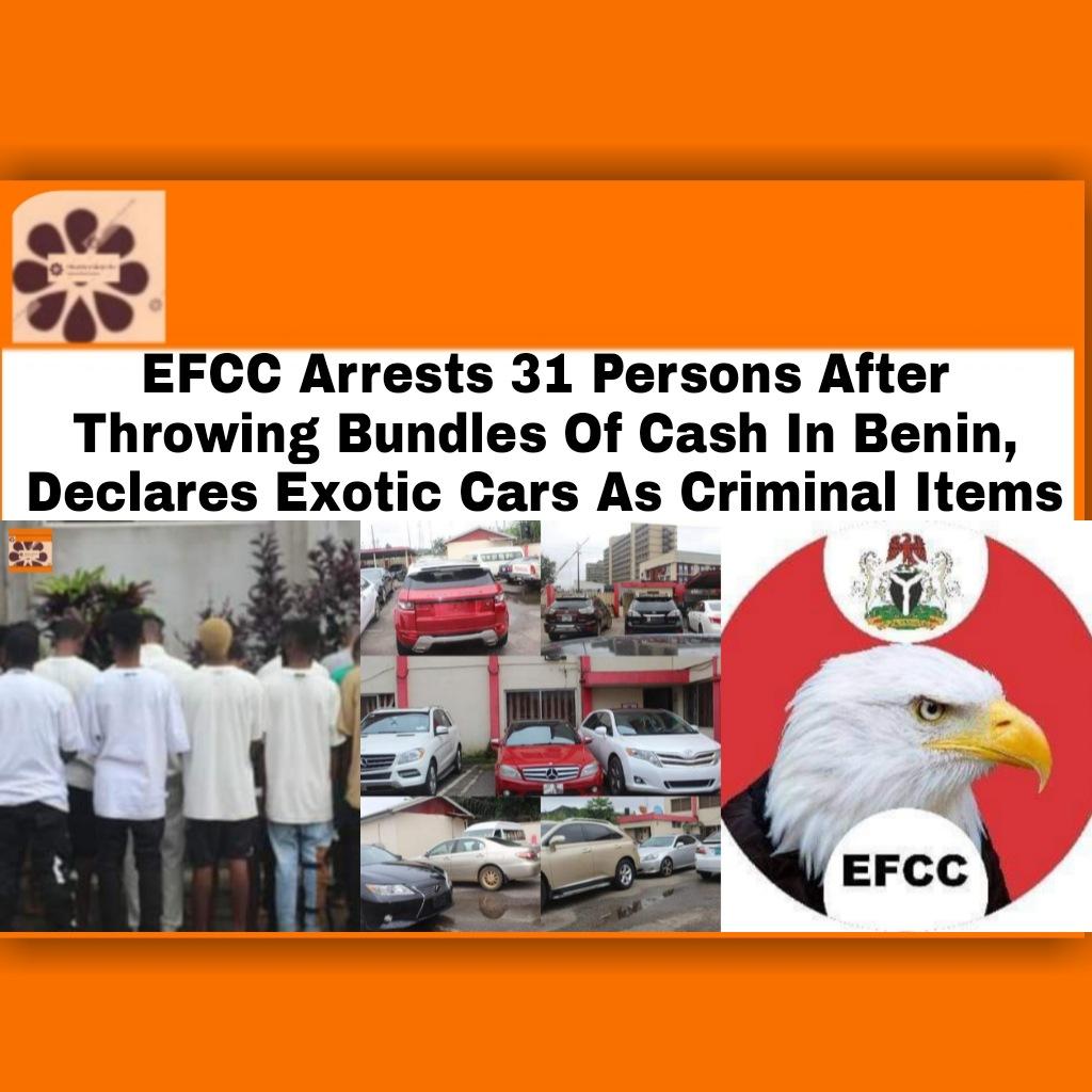 EFCC Arrests 31 Persons After Throwing Bundles Of Cash In Benin, Declares Exotic Cars As Criminal Items