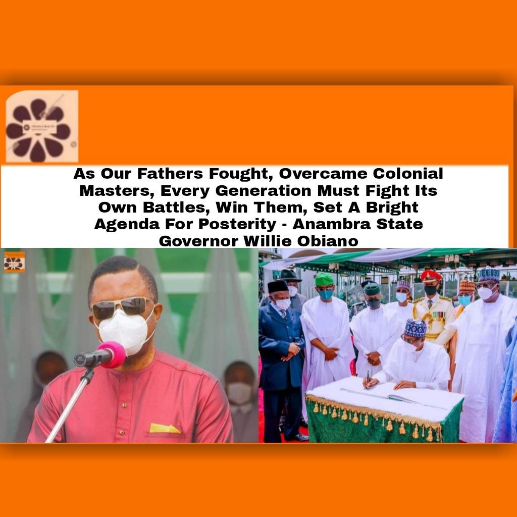 As Our Fathers Fought, Overcame Colonial Masters, Every Generation Must Fight Its Own Battles, Win Them, Set A Bright Agenda For Posterity - Anambra State Governor Willie Obiano ~ OsazuwaAkonedo #OsazuwaAkonedo