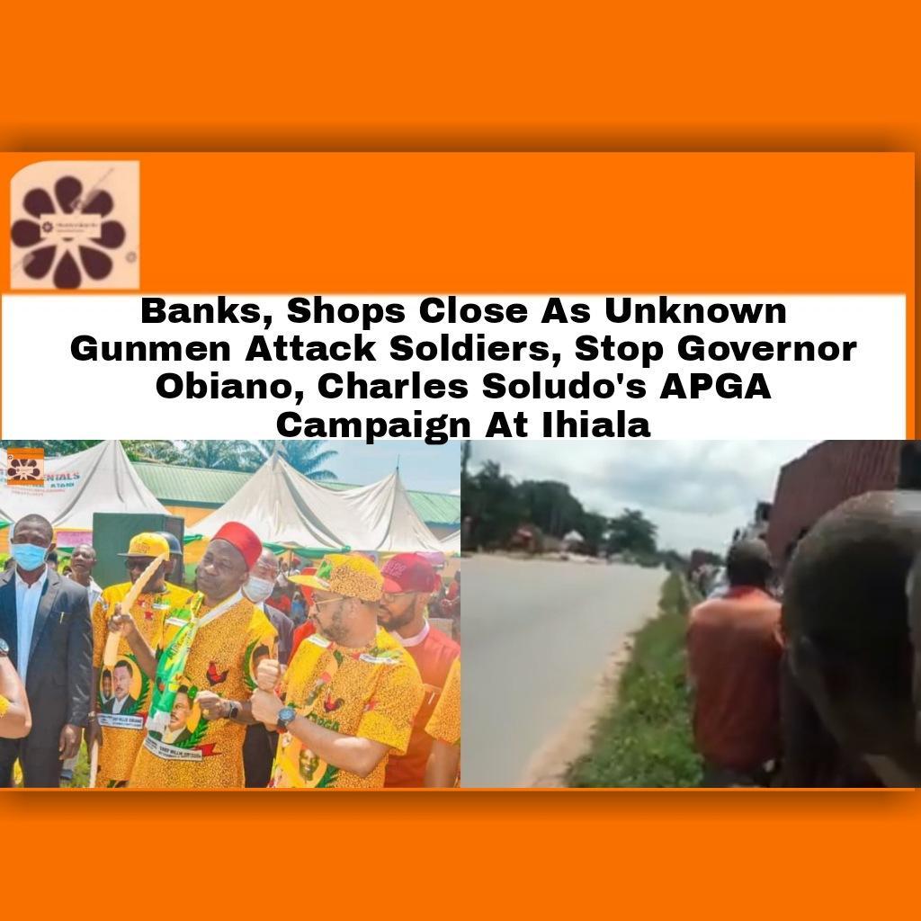 Banks, Shops Close As Unknown Gunmen Attack Soldiers, Stop Governor Obiano, Charles Soludo's APGA Campaign At Ihiala