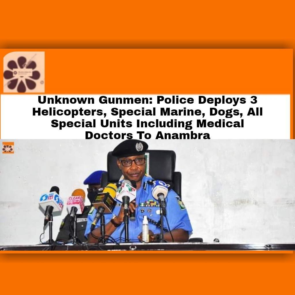 Unknown Gunmen: Police Deploys 3 Helicopters, Special Marine, Dogs, All Special Units Including Medical Doctors To Anambra