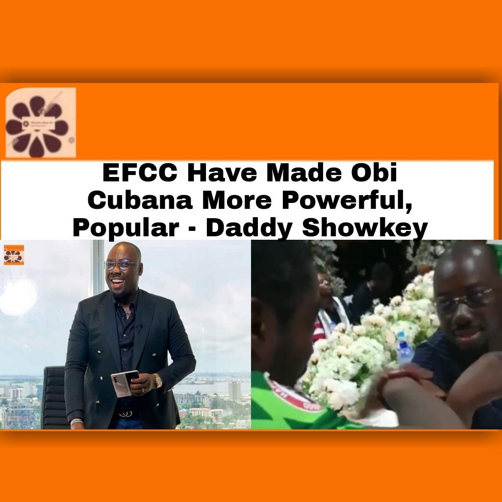 EFCC Have Made Obi Cubana More Powerful, Popular - Daddy Showkey