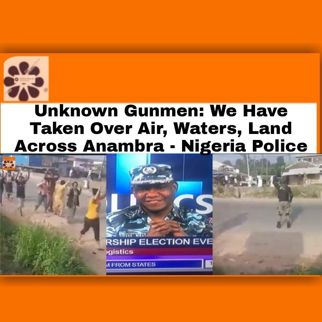 Unknown Gunmen: We Have Taken Over Air, Waters, Land Across Anambra - Nigeria Police ~ OsazuwaAkonedo #Anambra state