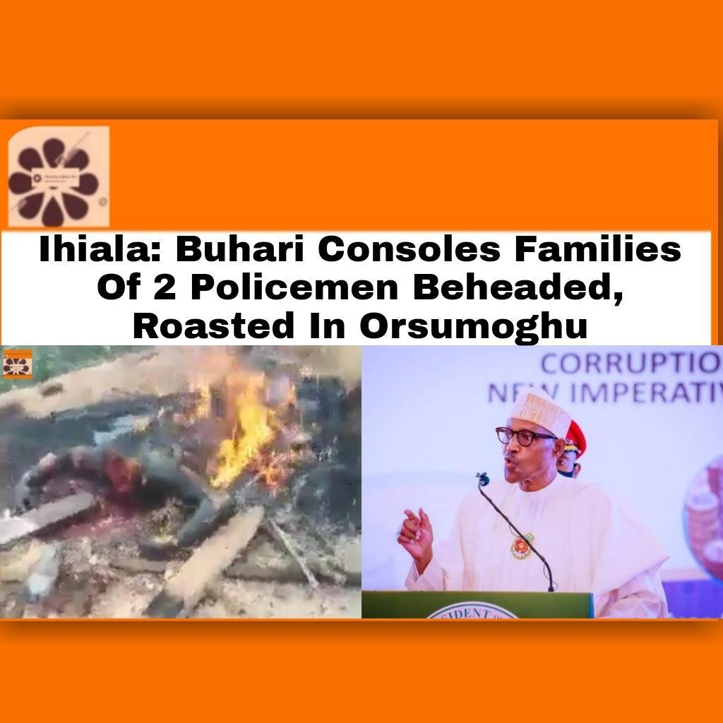 Ihiala: Buhari Consoles Families Of 2 Policemen Beheaded, Roasted In Orsumoghu