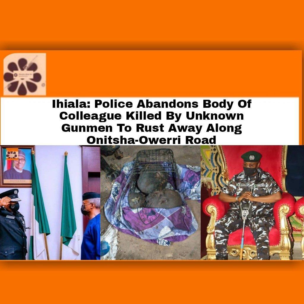 Ihiala: Police Abandons Body Of Colleague Killed By Unknown Gunmen To Rust Away Along Onitsha-Owerri Road ~ OsazuwaAkonedo #Ihiala #OsazuwaAkonedo