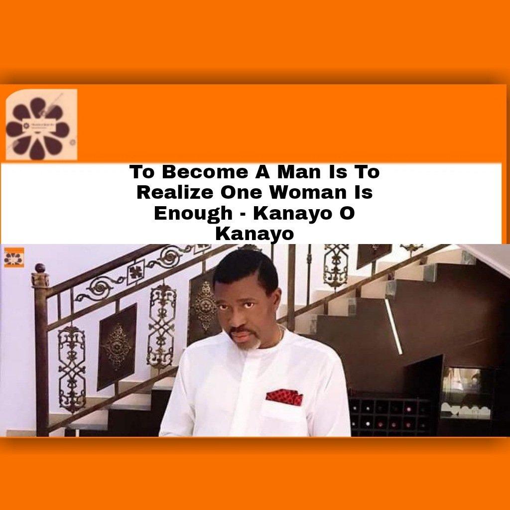 To Become A Man Is To Realize One Woman Is Enough - Kanayo O Kanayo