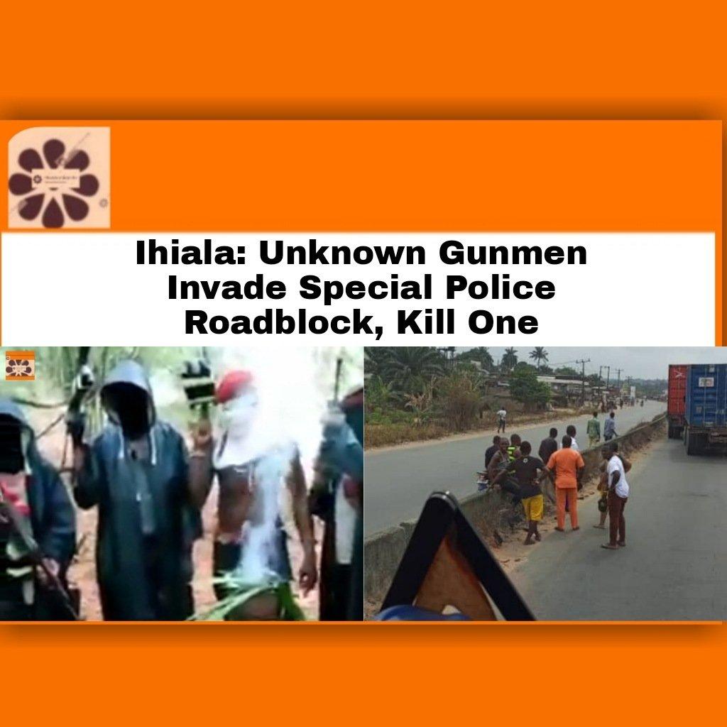 Ihiala: Unknown Gunmen Invade Special Police Roadblock, Kill One