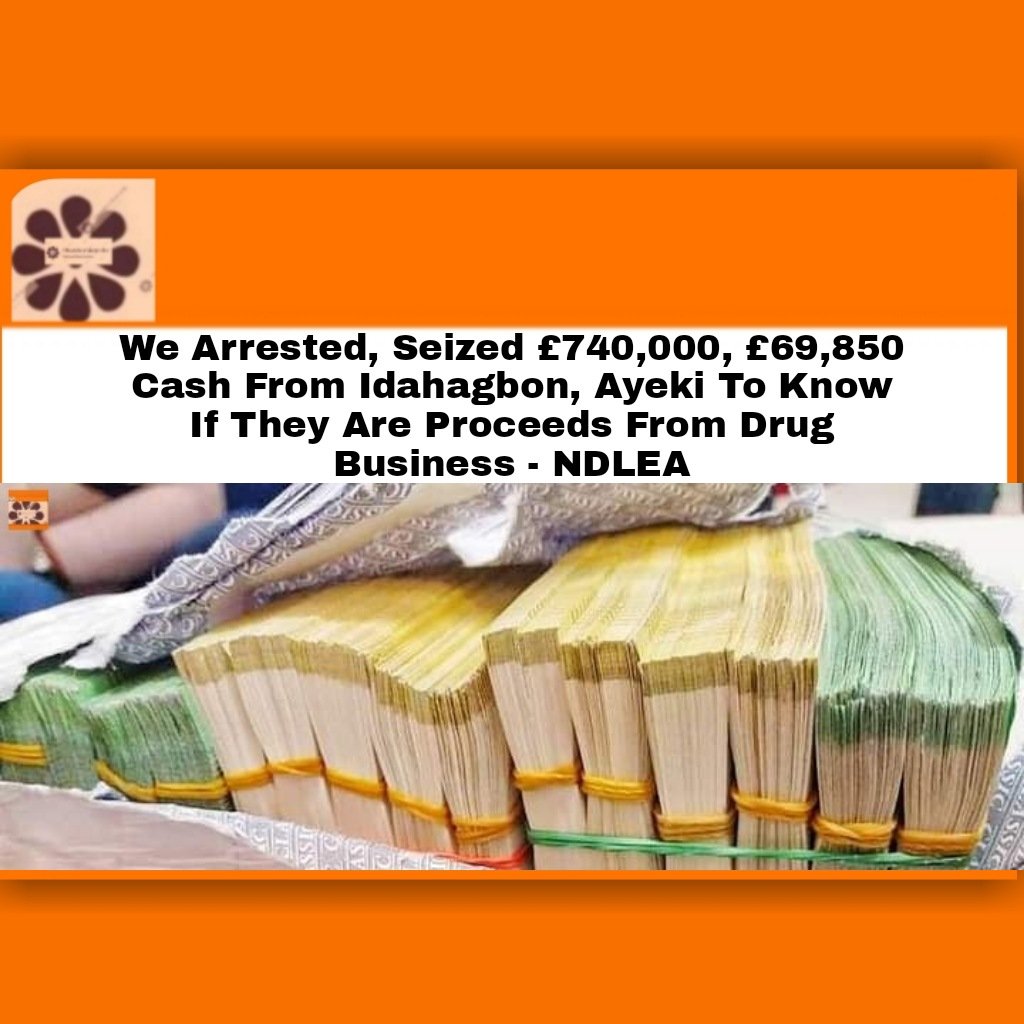 We Arrested, Seized £740,000, £69,850 Cash From Idahagbon, Ayeki To Know If They Are Proceeds From Drug Business - NDLEA