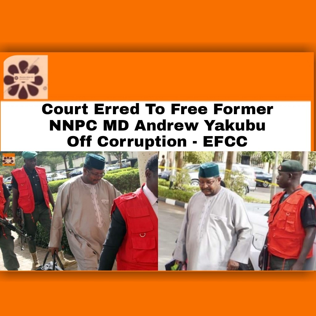 Court Erred To Free Former NNPC MD Andrew Yakubu Off Corruption – EFCC