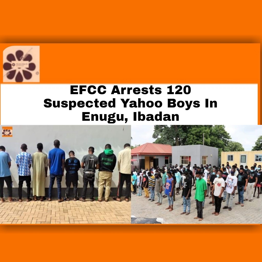 EFCC Arrests 120 Suspected Yahoo Boys In Enugu, Ibadan