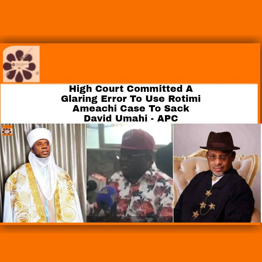 High Court Committed A Glaring Error To Use Rotimi Ameachi Case To Sack David Umahi – APC