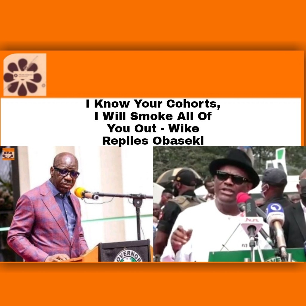 I Know Your Cohorts, I Will Smoke All Of You Out – Wike Replies Obaseki