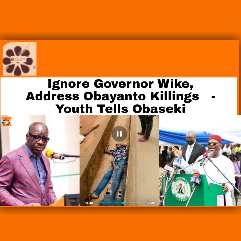 Ignore Governor Wike, Address Obayanto Killings   – Youth Tells Obaseki