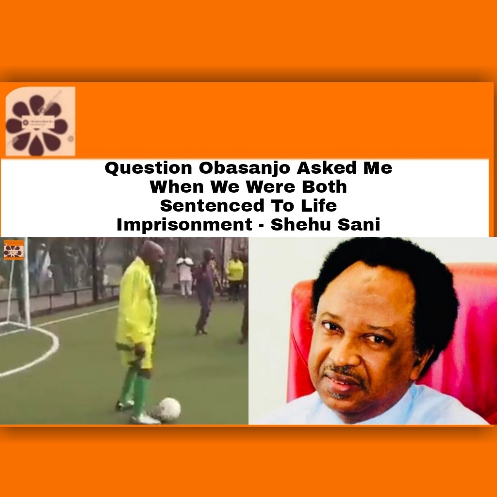 Question Obasanjo Asked Me When We Were Both Sentenced To Life Imprisonment – Shehu Sani