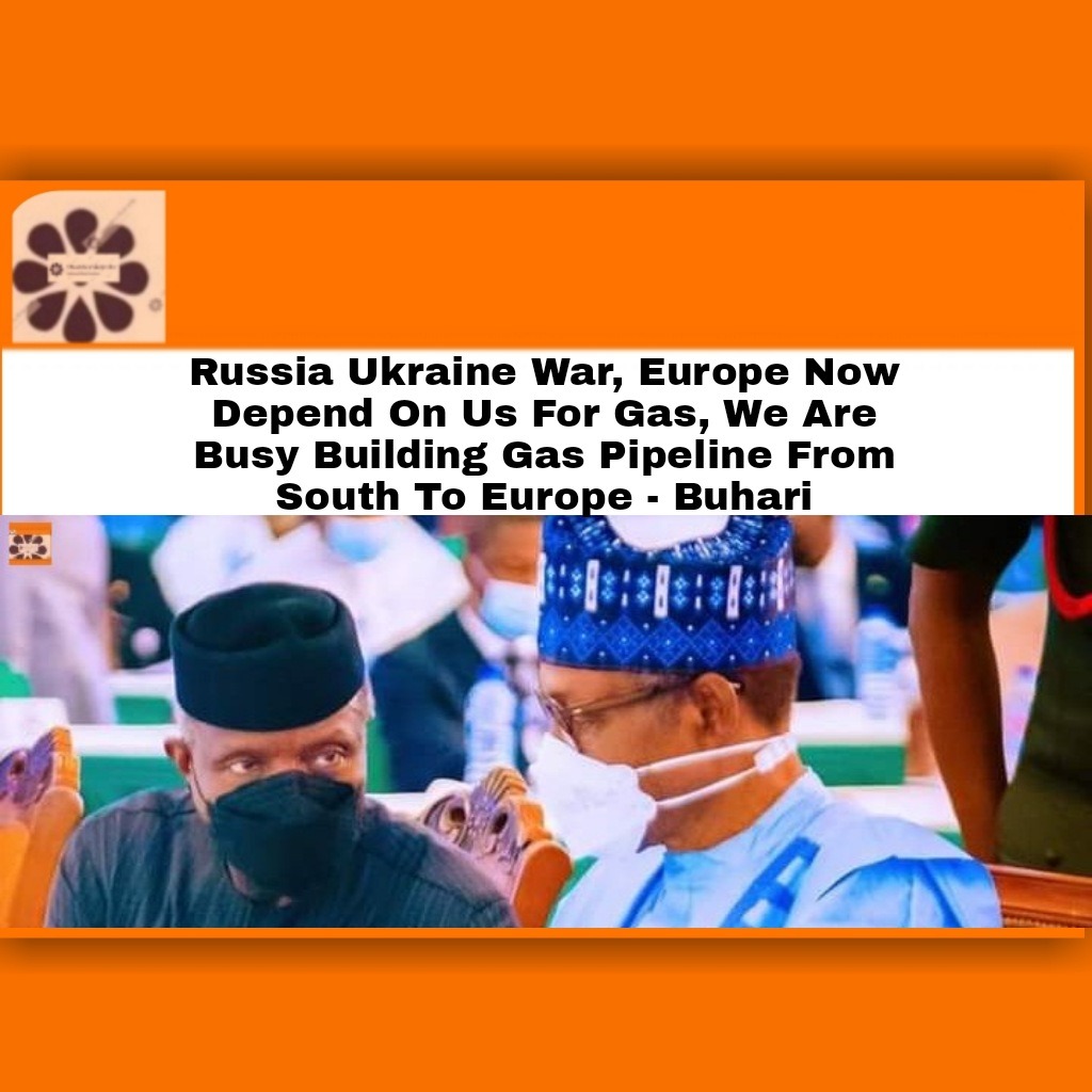 Russia Ukraine War, Europe Now Depend On Us For Gas, We Are Busy Building Gas Pipeline From South To Europe – Buhari