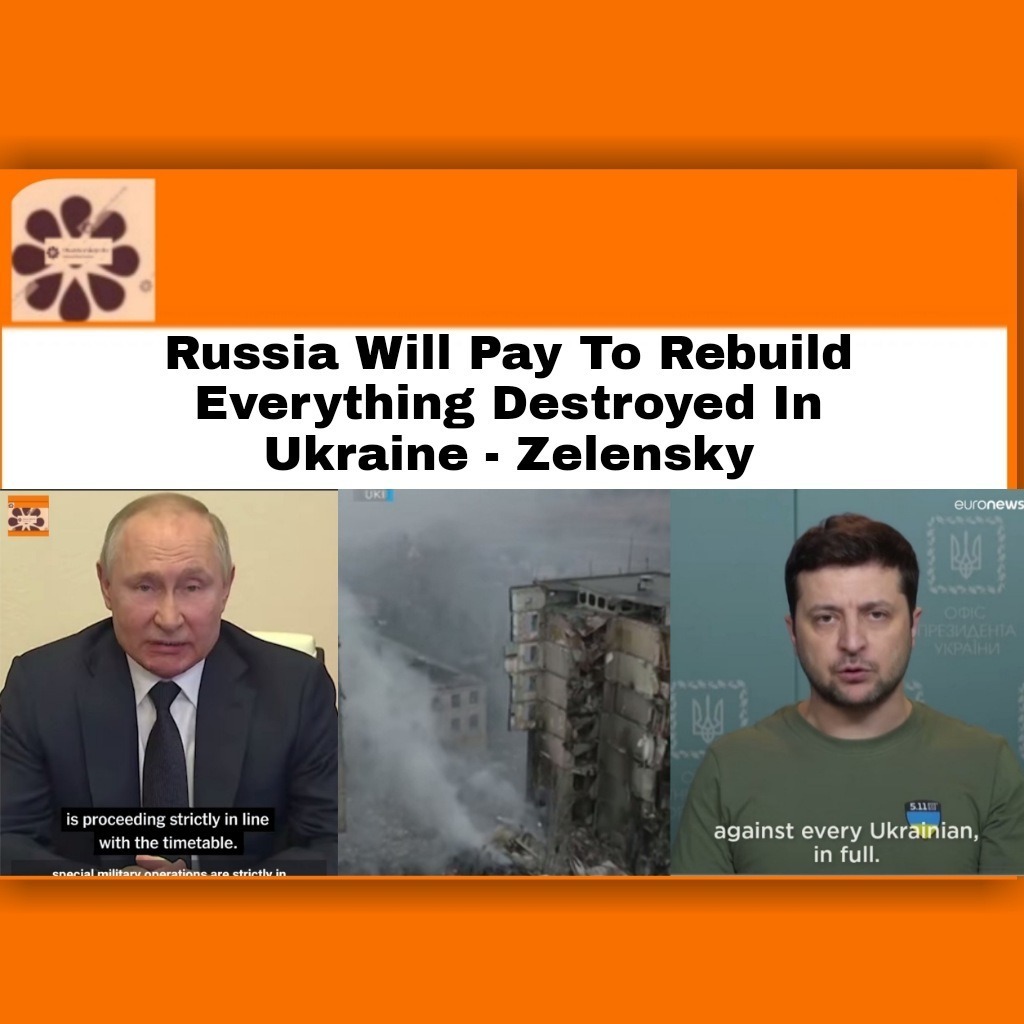 Russia Will Pay To Rebuild Everything Destroyed In Ukraine – Zelensky