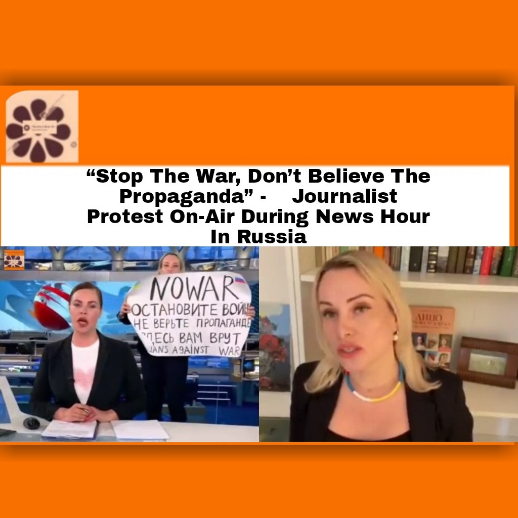 “Stop The War, Don’t Believe The Propaganda” –    Journalist Protest On-Air During News Hour In Russia