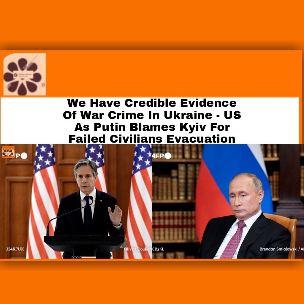 We Have Credible Evidence Of War Crime In Ukraine – US As Putin Blames Kyiv For Failed Civilians Evacuation