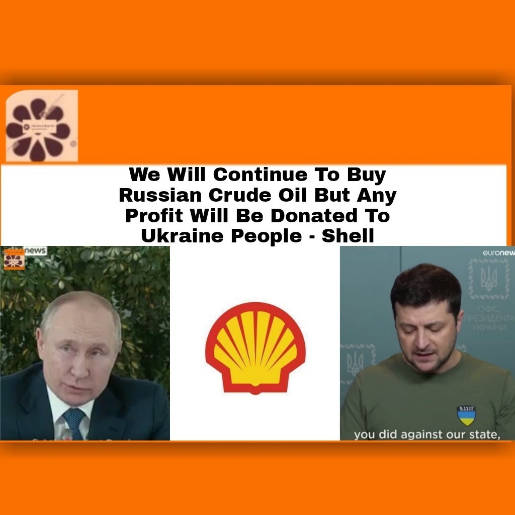 We Will Continue To Buy Russian Crude Oil But Any Profit Will Be Donated To Ukraine People – Shell