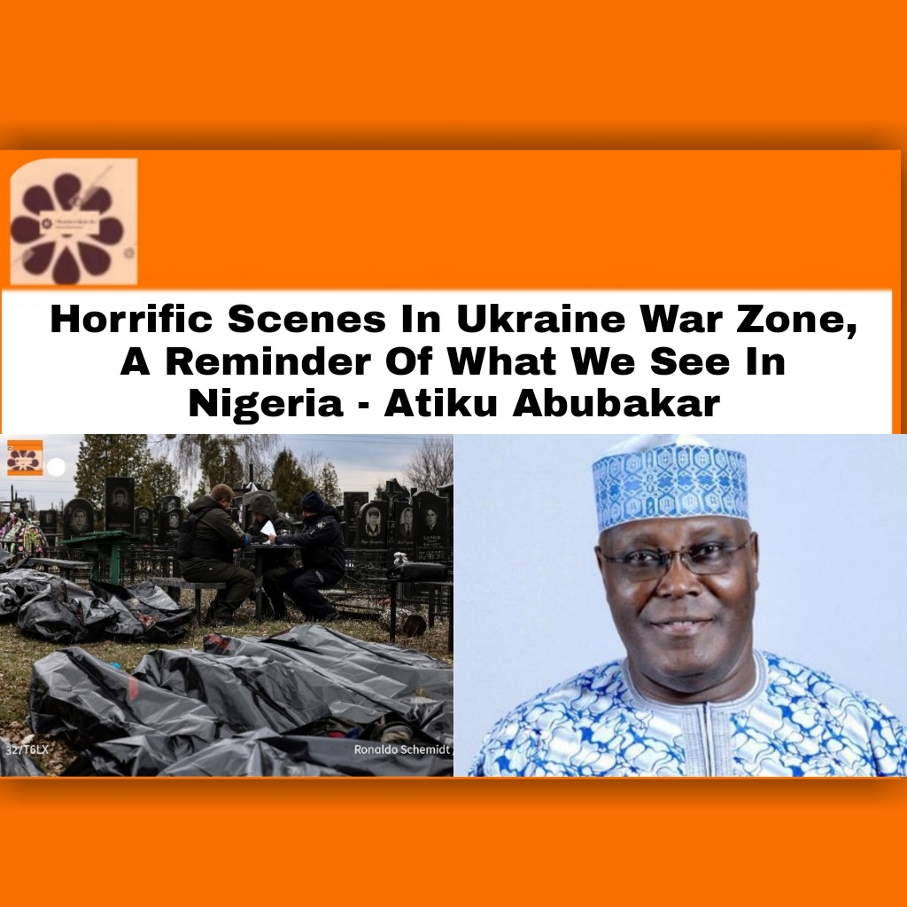 Horrific Scenes In Ukraine War Zone, A Reminder Of What We See In Nigeria - Atiku Abubakar ~ OsazuwaAkonedo #bandits #insecurity #Kidnappers #Russia #RussiaUkraineWar #Ukraine