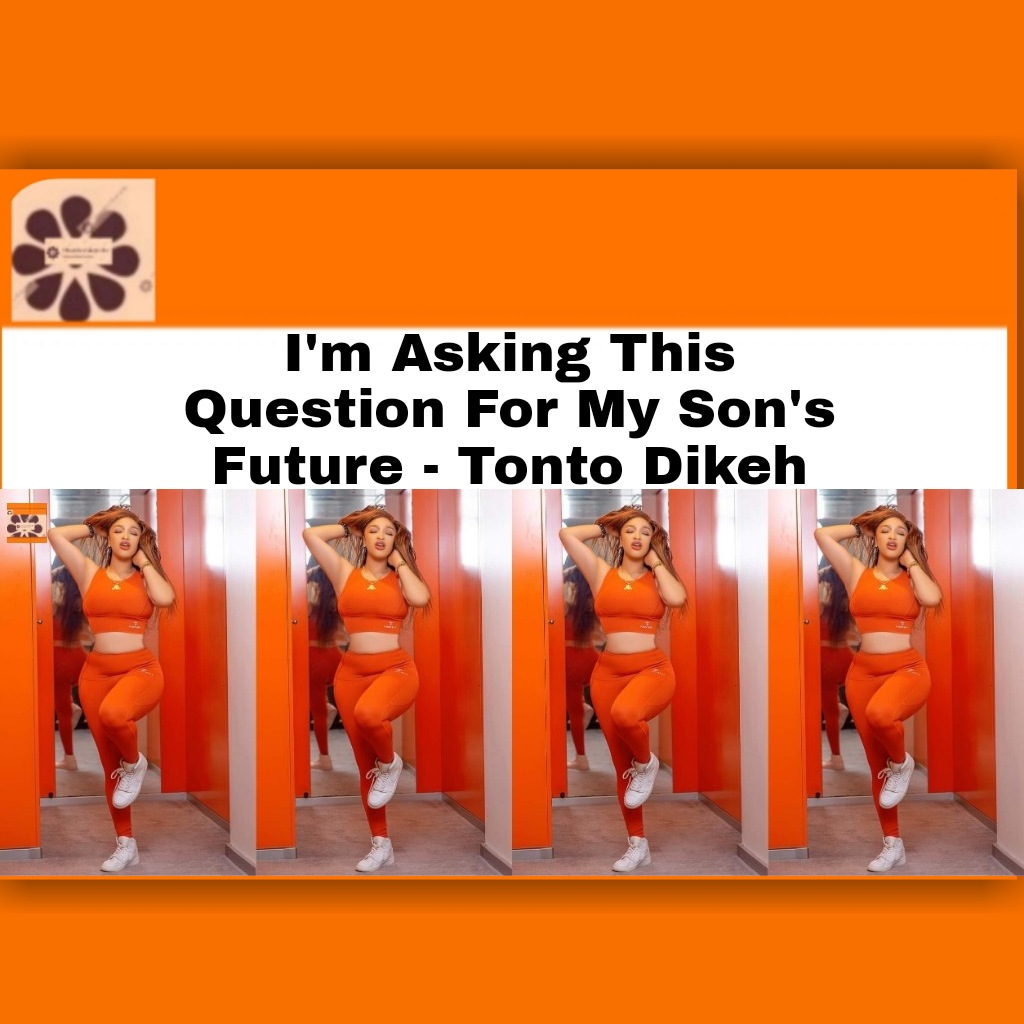 I'm Asking This Question For My Son's Future - Tonto Dikeh ~ OsazuwaAkonedo #media #TontoDikeh