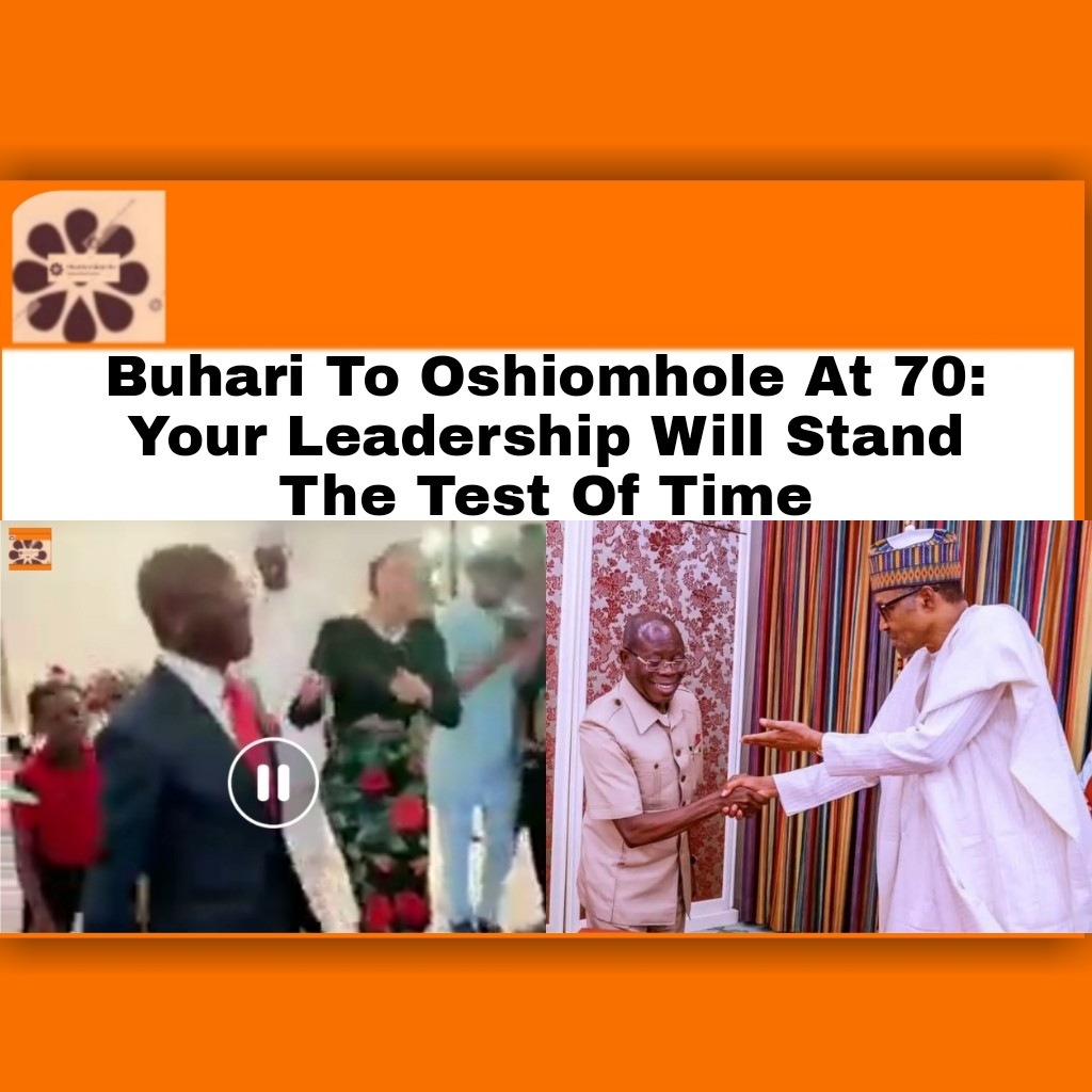Buhari To Oshiomhole At 70 Your Leadership Will Stand The Test Of Time
