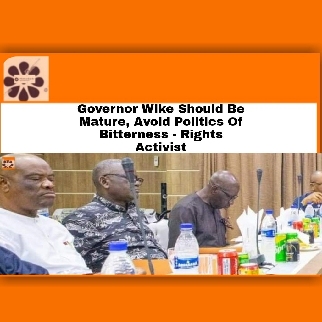 Governor Wike Should Be Mature, Avoid Politics Of Bitterness – Rights Activist