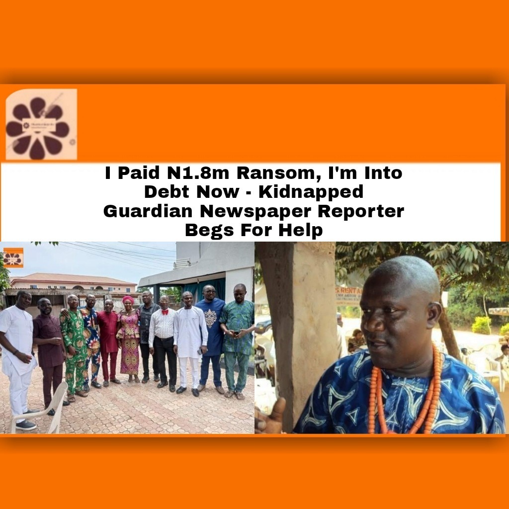 I Paid N1.8m Ransom, I’m Into Debt Now – Kidnapped Guardian Newspaper Reporter Begs For Help