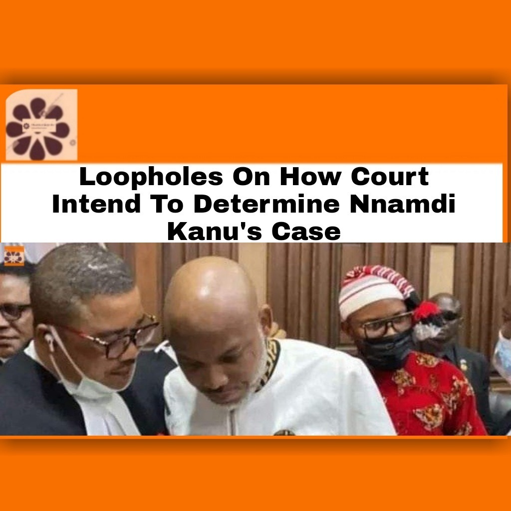 Loopholes On How Court Intend To Determine Nnamdi Kanu’s Case