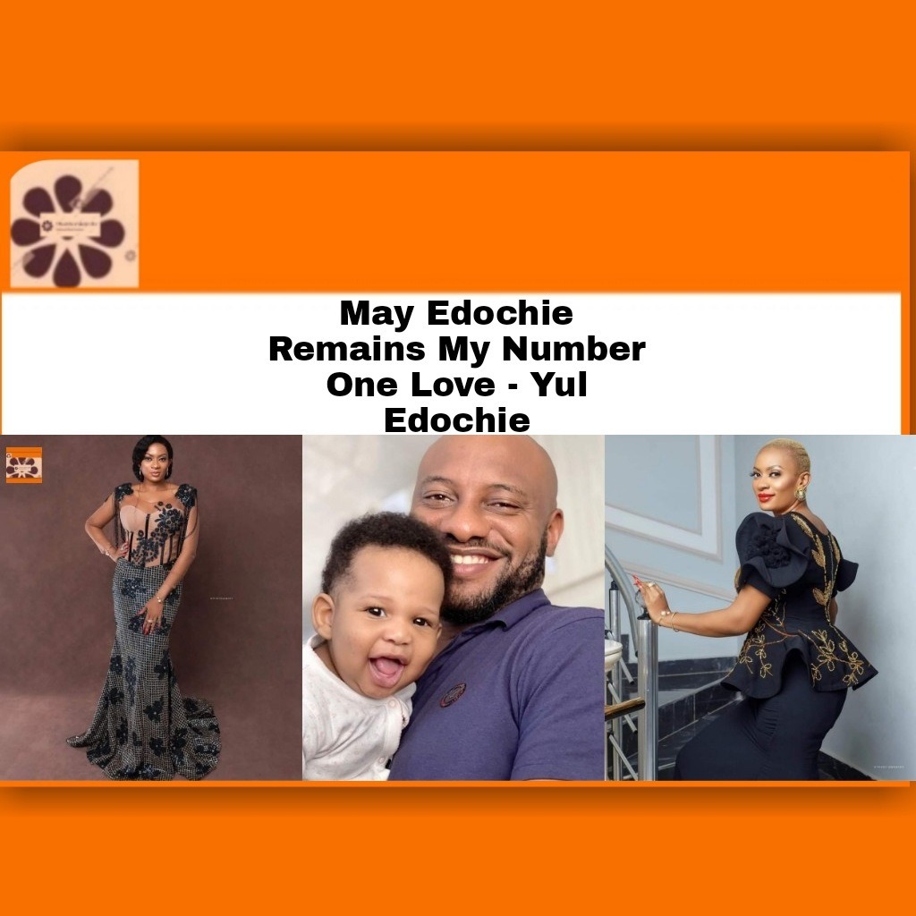 May Edochie Remains My Number One Love – Yul Edochie