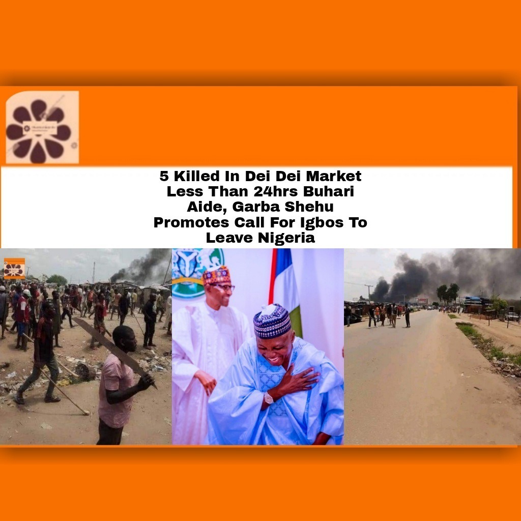 5 Killed In Dei Dei Market Less Than 24hrs Buhari Aide, Garba Shehu Promotes Call For Igbos To Leave Nigeria