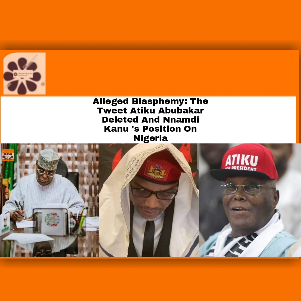 Alleged Blasphemy: The Tweet Atiku Abubakar Deleted And Nnamdi Kanu's Position On Nigeria ~
