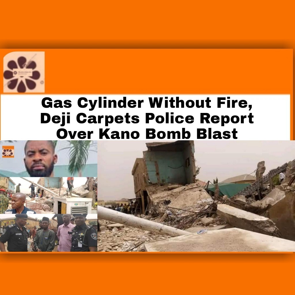 Gas Cylinder Without Fire, Deji Carpets Police Report Over Kano Bomb Blast
