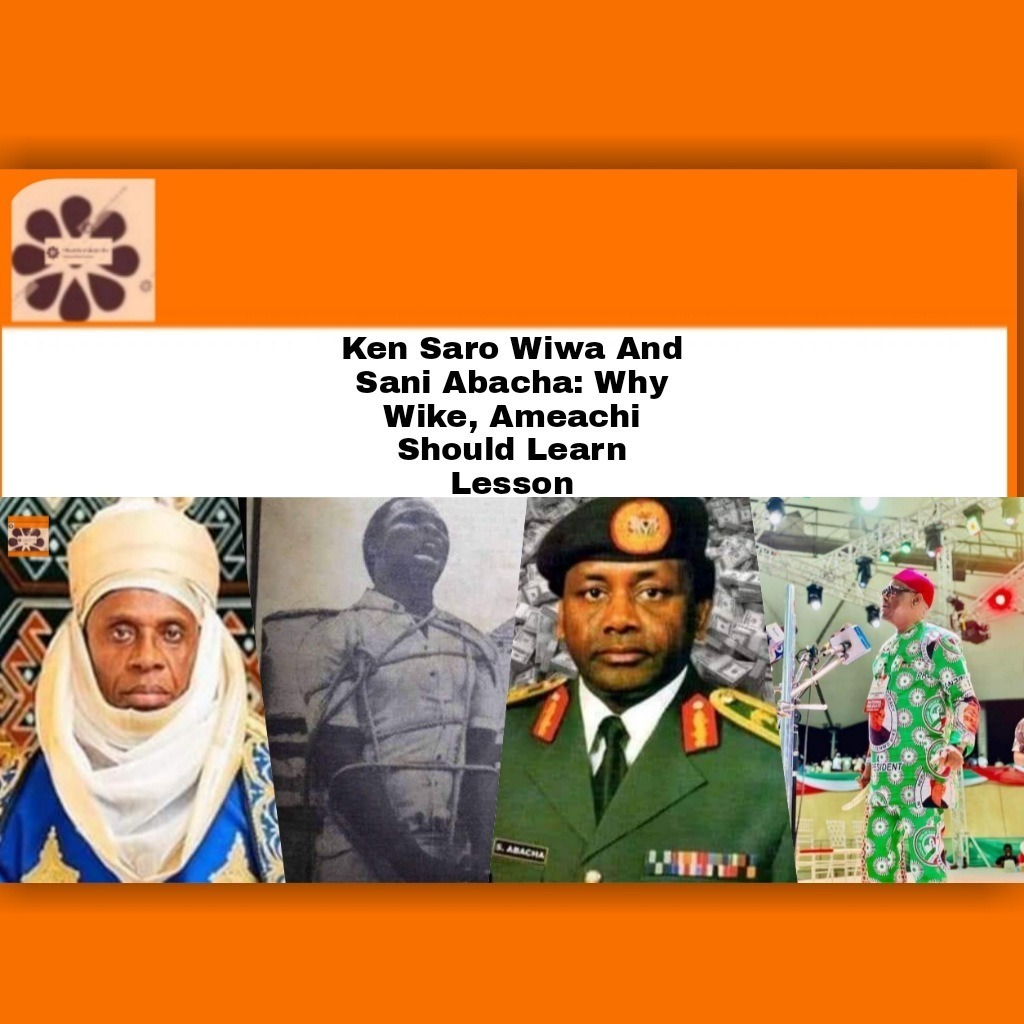 Ken Saro Wiwa And Sani Abacha Why Wike, Ameachi Should Learn Lesson
