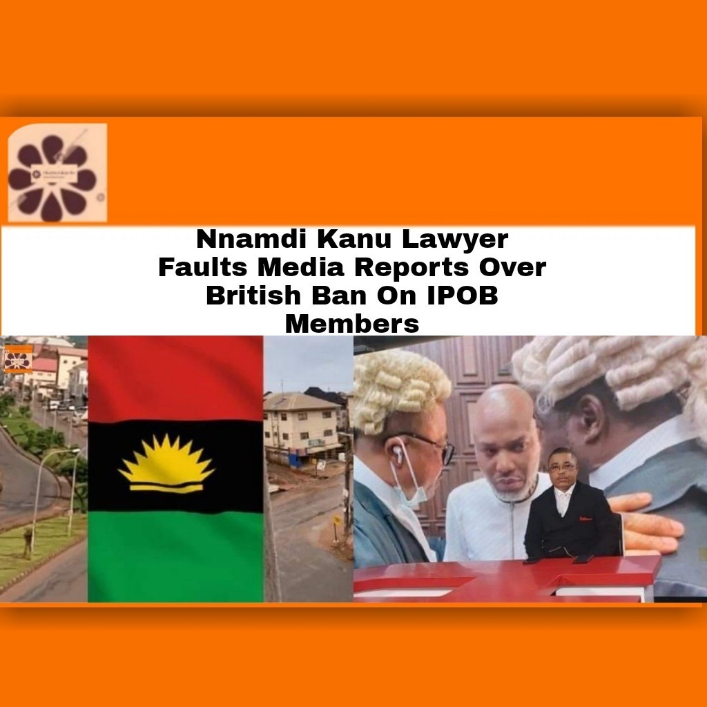 Nnamdi Kanu Lawyer Faults Media Reports Over British Ban On IPOB Members
