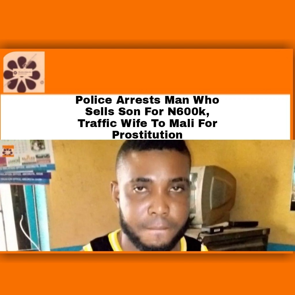 Police Arrests Man Who Sells Son For N600k, Traffic Wife To Mali For Prostitution