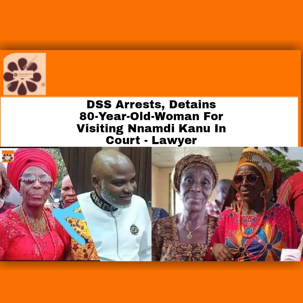 DSS Arrests, Detains 80-Year-Old-Woman For Visiting Nnamdi Kanu In Court - Lawyer ~