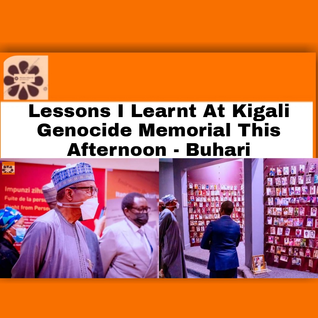 Lessons I Learnt At Kigali Genocide Memorial This Afternoon - Buhari ~ Kigali Genocide Memorial,Muhammadu Buhari,Rwanda,Nigeria Biafra Civil War