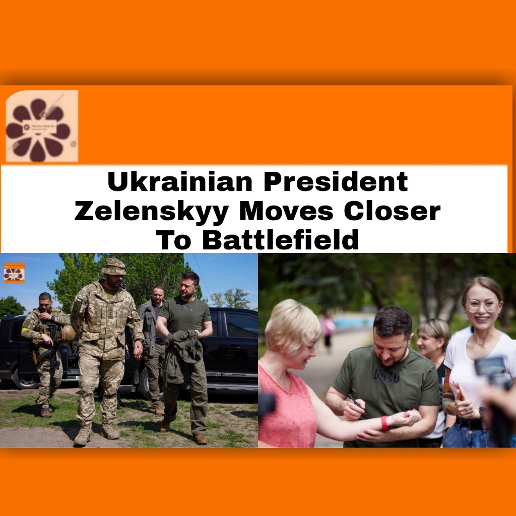 Ukrainian President Zelenskyy Moves Closer To Battlefield