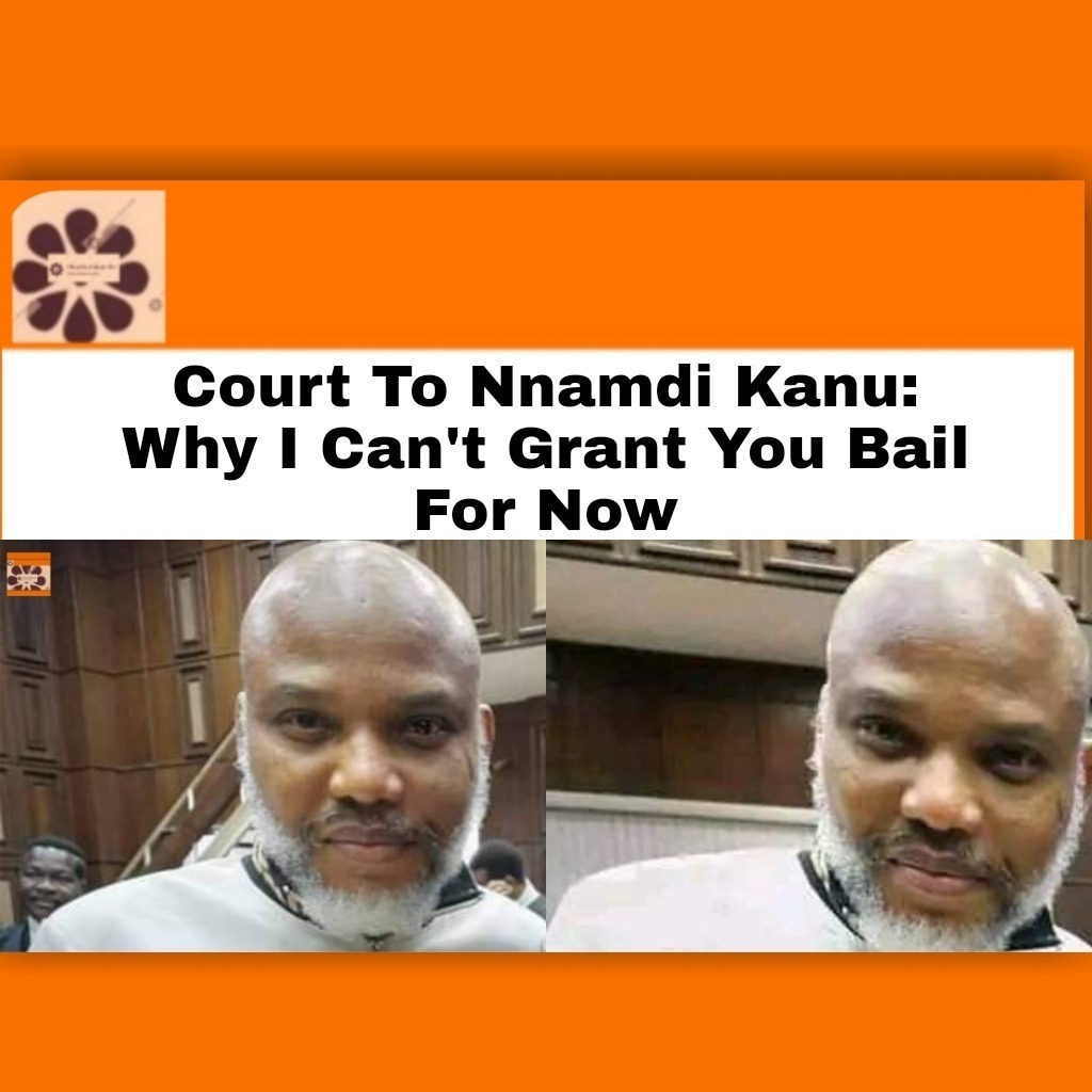Court To Nnamdi KanuWhy I Can’t Grant You Bail For Now