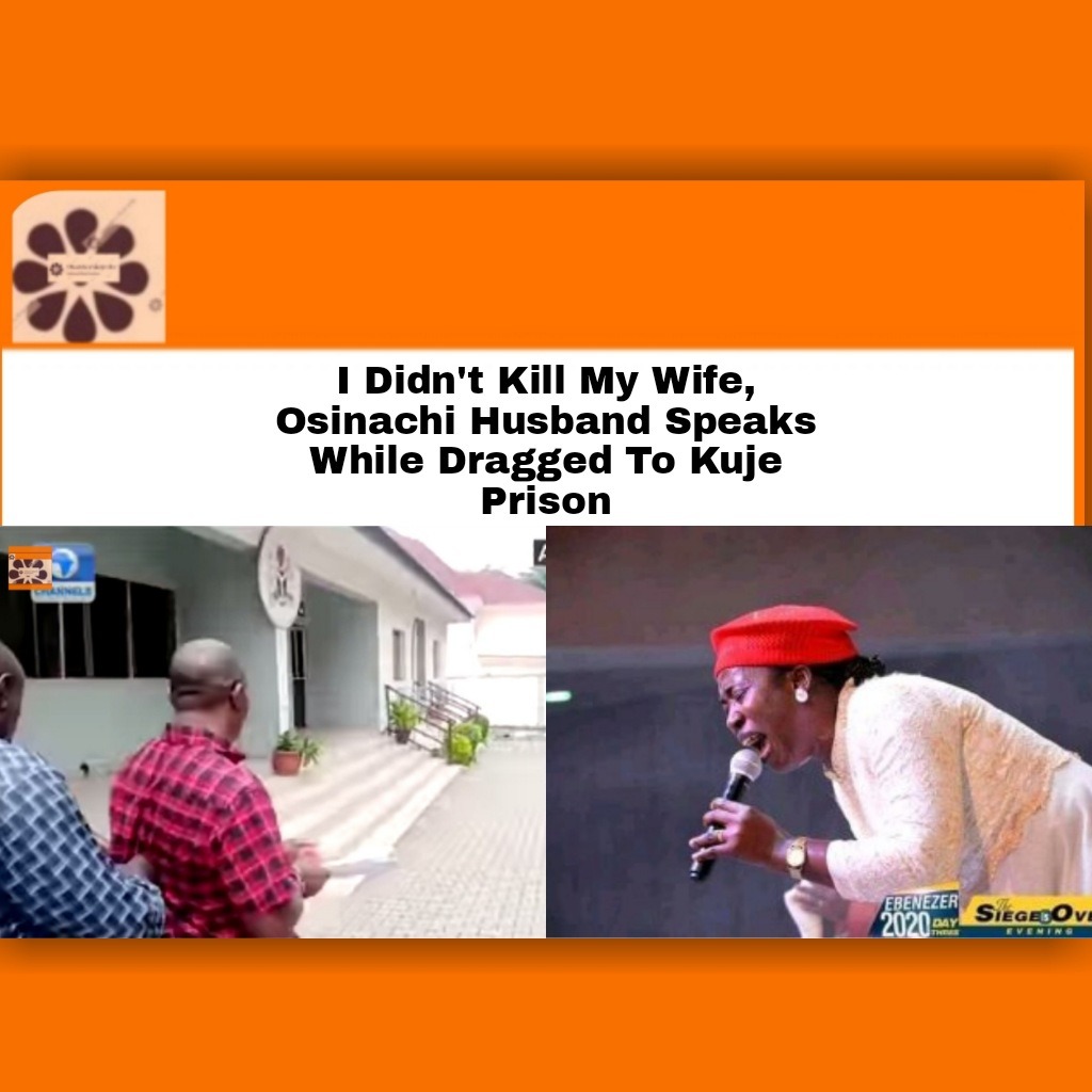 I Didn’t Kill My Wife, Osinachi Husband Speaks While Dragged To Kuje Prison