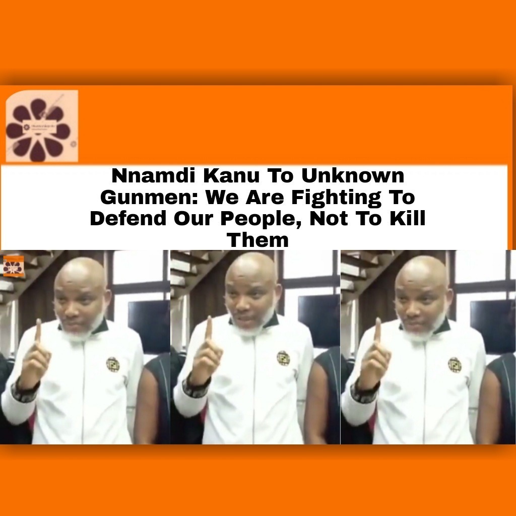Nnamdi Kanu To Unknown GunmenWe Are Fighting To Defend Our People, Not To Kill Them