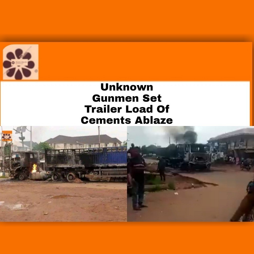 Unknown Gunmen Set Trailer Load Of Cements Ablaze