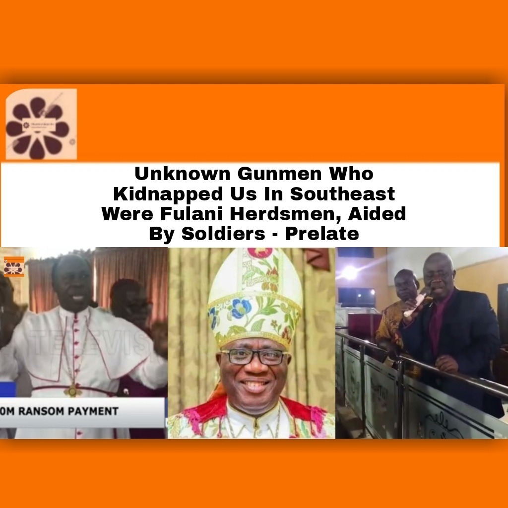Unknown Gunmen Who Kidnapped Us In Southeast Were Fulani Herdsmen, Aided By Soldiers – Prelate