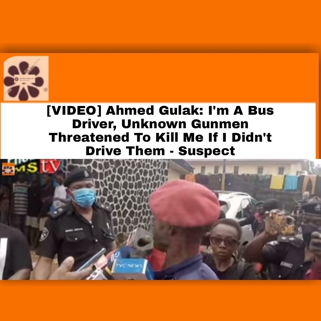 [VIDEO] Ahmed Gulak I’m A Bus Driver, Unknown Gunmen Threatened To Kill Me If I Didn’t Drive Them – Suspect