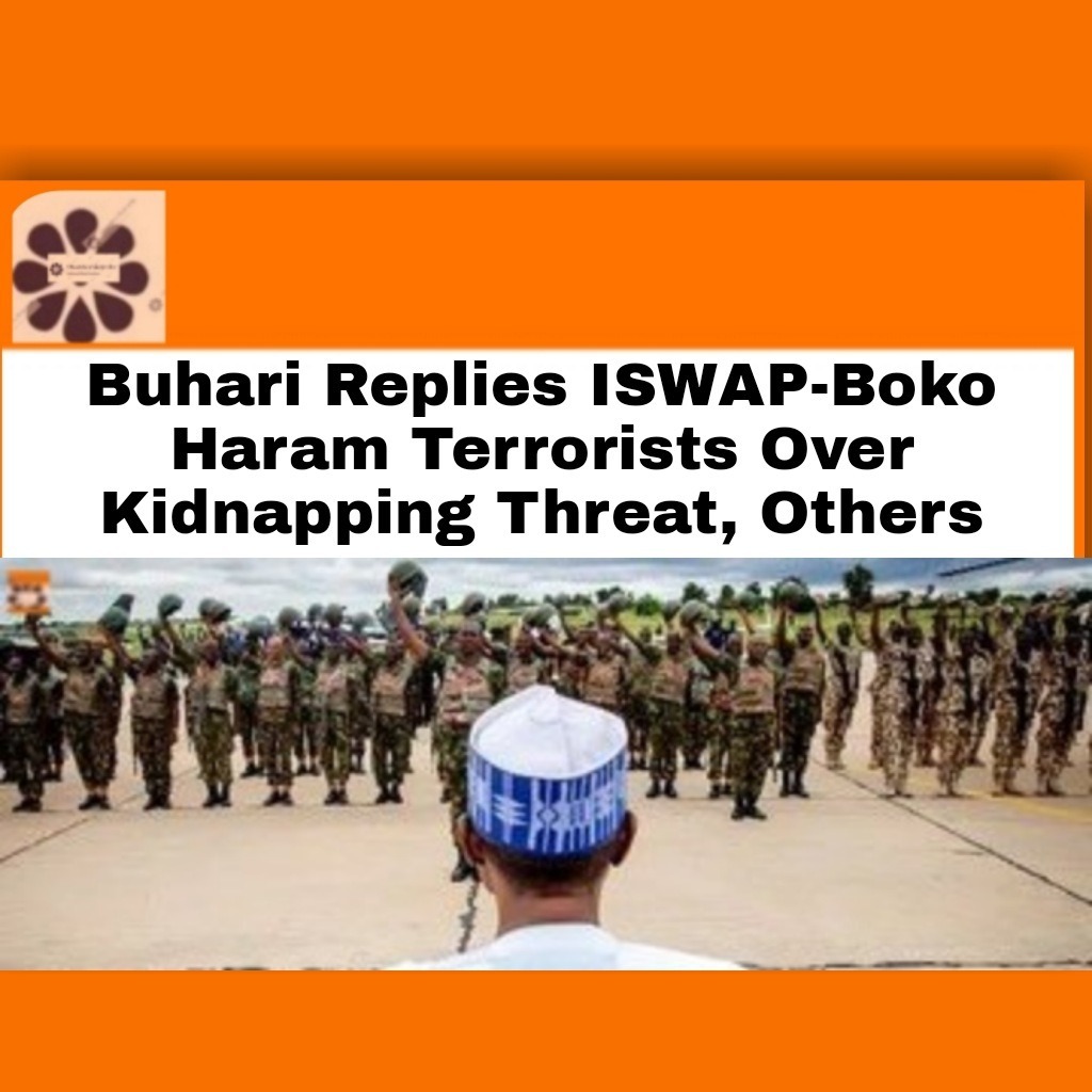 Buhari Replies ISWAP-Boko Haram Terrorists Over Kidnapping Threat, Others